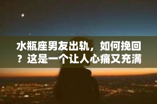水瓶座男友出轨，如何挽回？这是一个让人心痛又充满挑战的问题。在爱情的世界里，我们总是希望找到那个对的人，但现实往往不尽如人意。今天，就让我们一起来探讨一下，当水瓶座男友出轨时，我们该如何挽回这段感情。