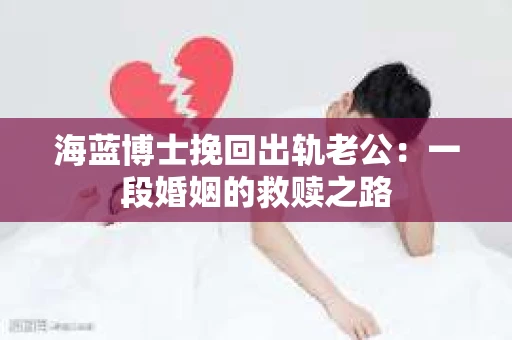 海蓝博士挽回出轨老公：一段婚姻的救赎之路