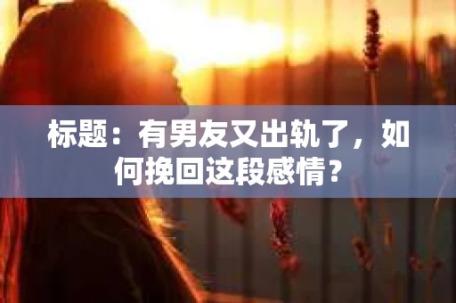 标题：有男友又出轨了，如何挽回这段感情？