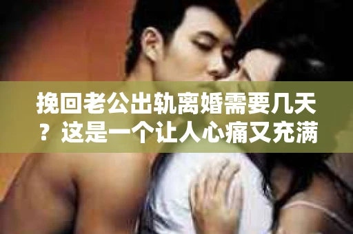 挽回老公出轨离婚需要几天？这是一个让人心痛又充满疑惑的问题。每个人的情况都是独一无二的，所以答案并不简单。在这篇文章中，我将结合实际情况，为大家分析这个问题，希望能给你一些启示。