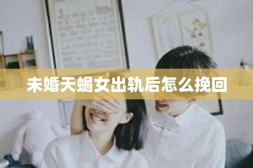 未婚天蝎女出轨后怎么挽回