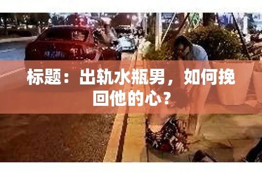 标题：出轨水瓶男，如何挽回他的心？