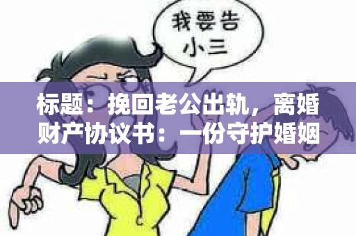 标题：挽回老公出轨，离婚财产协议书：一份守护婚姻与财产的明智选择