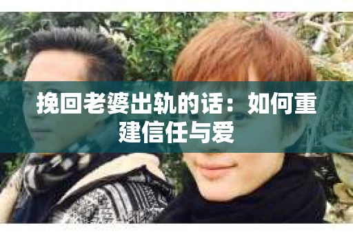 挽回老婆出轨的话：如何重建信任与爱