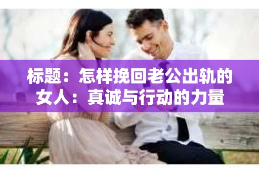 标题：怎样挽回老公出轨的女人：真诚与行动的力量