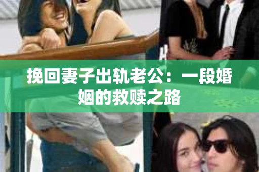 挽回妻子出轨老公：一段婚姻的救赎之路