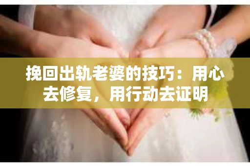 挽回出轨老婆的技巧：用心去修复，用行动去证明