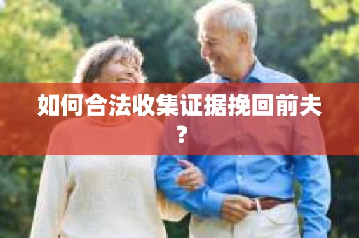 如何合法收集证据挽回前夫? 如何合法收集证据挽回前夫?