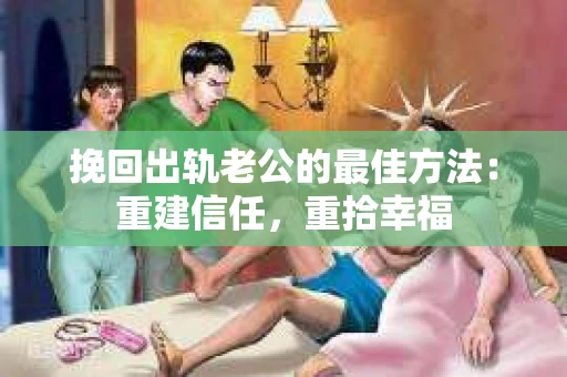 挽回出轨老公的最佳方法：重建信任，重拾幸福