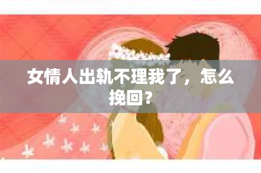 女情人出轨不理我了，怎么挽回？