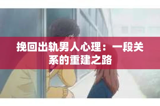 挽回出轨男人心理：一段关系的重建之路