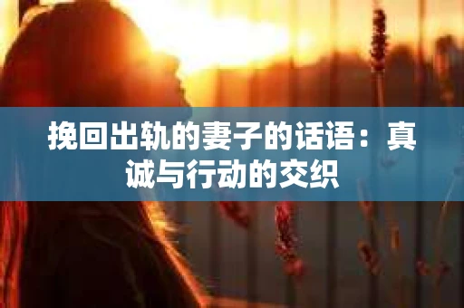 挽回出轨的妻子的话语：真诚与行动的交织