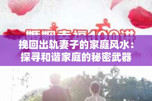 挽回出轨妻子的家庭风水：探寻和谐家庭的秘密武器