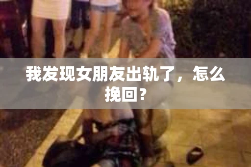 我发现女朋友出轨了，怎么挽回？
