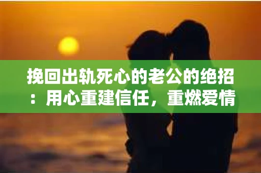 挽回出轨死心的老公的绝招：用心重建信任，重燃爱情火花