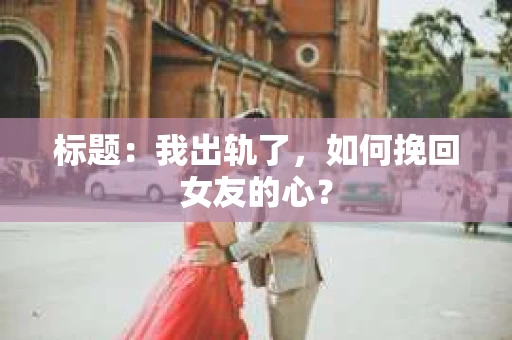 标题：我出轨了，如何挽回女友的心？