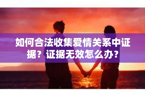 如何合法收集爱情关系中证据？证据无效怎么办？