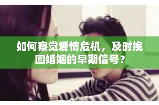 如何察觉爱情危机，及时挽回婚姻的早期信号？