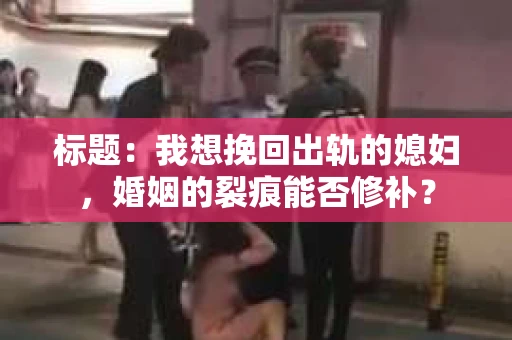 标题：我想挽回出轨的媳妇，婚姻的裂痕能否修补？