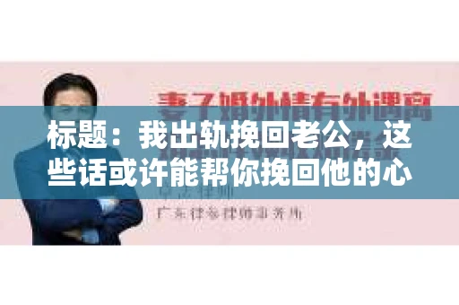 标题：我出轨挽回老公，这些话或许能帮你挽回他的心
