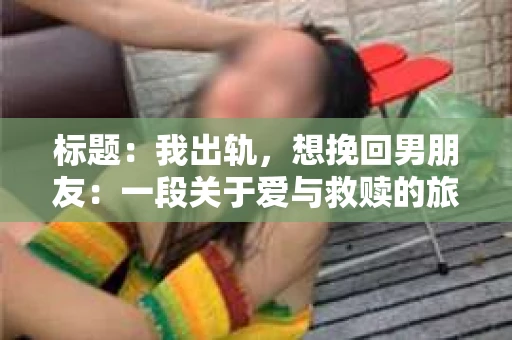 标题：我出轨，想挽回男朋友：一段关于爱与救赎的旅程