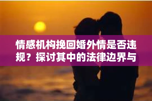 情感机构挽回婚外情是否违规？探讨其中的法律边界与伦理考量