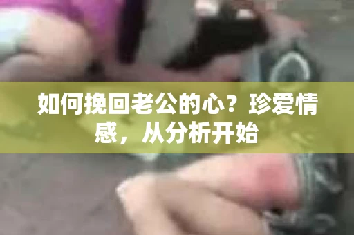 如何挽回老公的心?珍爱情感,从分析开始 如何挽回老公的心?珍爱情感,从分析开始