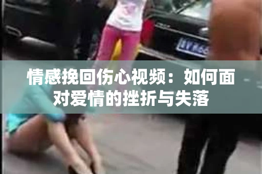 情感挽回伤心视频：如何面对爱情的挫折与失落