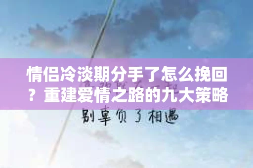 情侣冷淡期分手了怎么挽回？重建爱情之路的九大策略