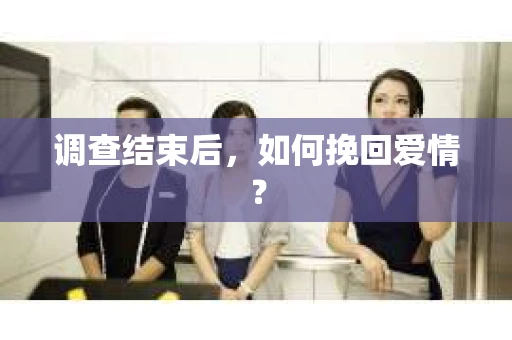 调查结束后，如何挽回爱情？