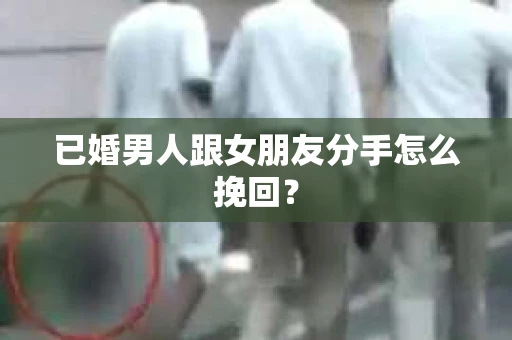 已婚男人跟女朋友分手怎么挽回？