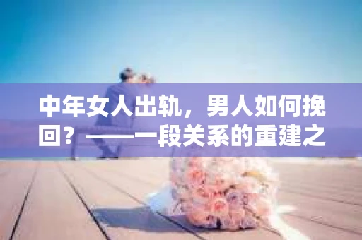 中年女人出轨，男人如何挽回？——一段关系的重建之路