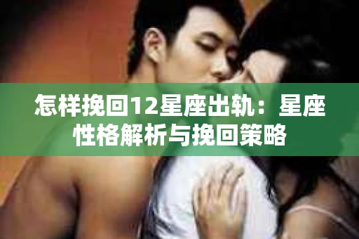 怎样挽回12星座出轨：星座性格解析与挽回策略