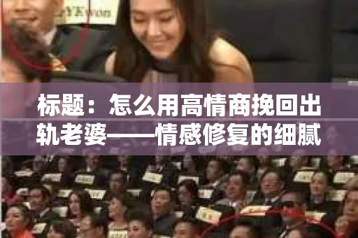 标题：怎么用高情商挽回出轨老婆——情感修复的细腻之道