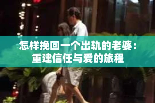 怎样挽回一个出轨的老婆：重建信任与爱的旅程