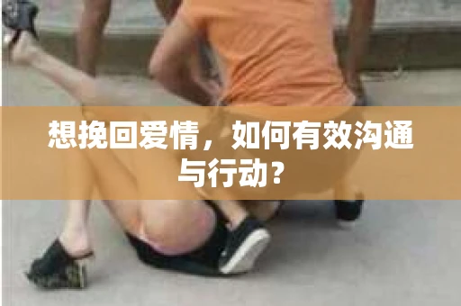 想挽回爱情，如何有效沟通与行动？