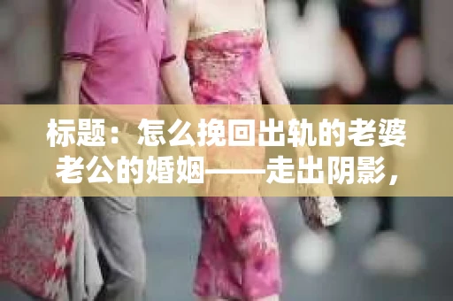 标题：怎么挽回出轨的老婆老公的婚姻——走出阴影，重建信任