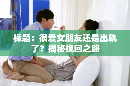 标题：很爱女朋友还是出轨了？揭秘挽回之路