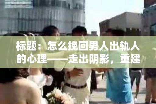 标题：怎么挽回男人出轨人的心理——走出阴影，重建信任