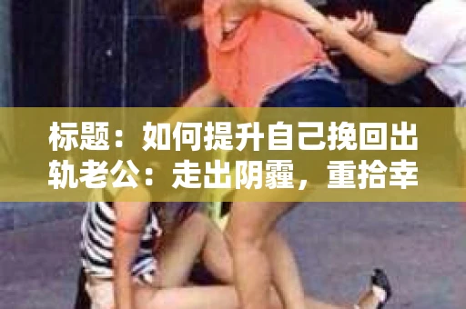 标题：如何提升自己挽回出轨老公：走出阴霾，重拾幸福