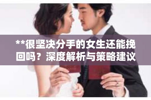 **很坚决分手的女生还能挽回吗？深度解析与策略建议**