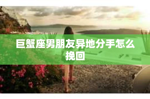 巨蟹座男朋友异地分手怎么挽回