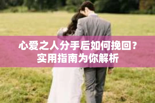 心爱之人分手后如何挽回？实用指南为你解析
