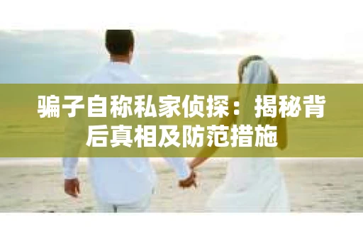 骗子自称私家侦探：揭秘背后真相及防范措施