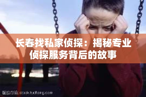 长春找私家侦探：揭秘专业侦探服务背后的故事