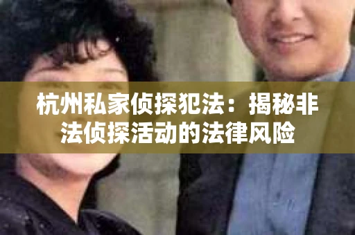 杭州私家侦探犯法：揭秘非法侦探活动的法律风险