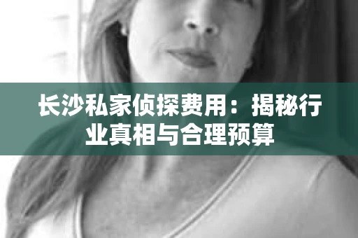 长沙私家侦探费用：揭秘行业真相与合理预算