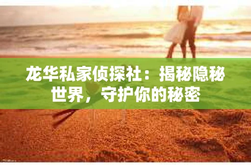 龙华私家侦探社：揭秘隐秘世界，守护你的秘密