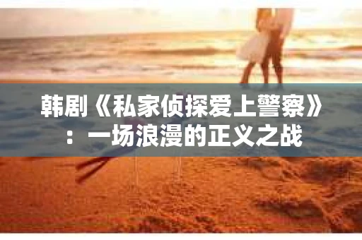 韩剧《私家侦探爱上警察》：一场浪漫的正义之战