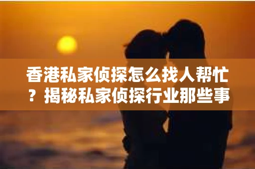 香港私家侦探怎么找人帮忙？揭秘私家侦探行业那些事儿